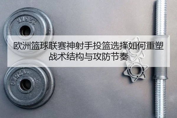 欧洲篮球联赛神射手投篮选择如何重塑战术结构与攻防节奏